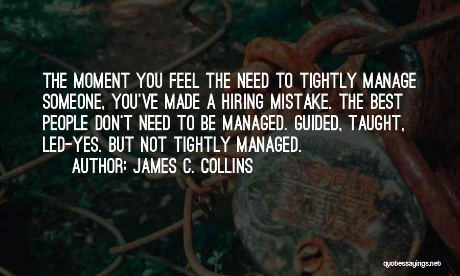 James C. Collins Quotes: The Moment You Feel The Need To Tightly Manage Someone, You've Made A Hiring Mistake. The Best People Don't Need