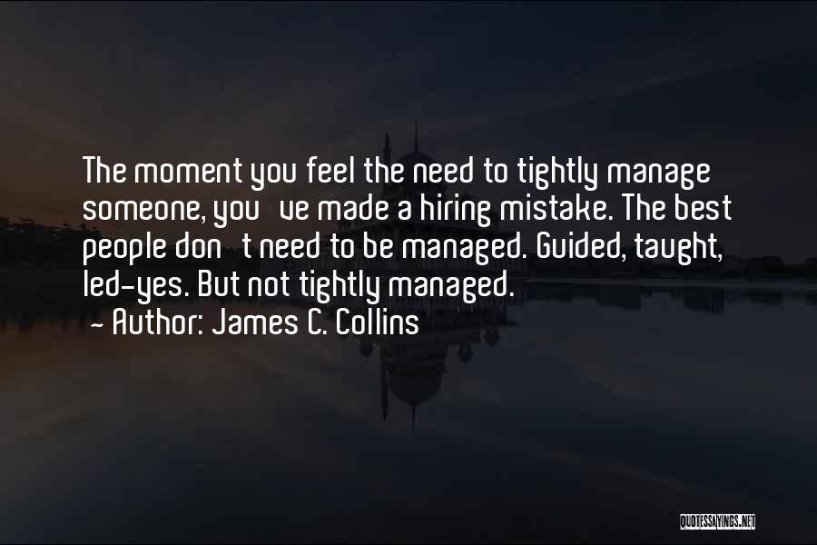 James C. Collins Quotes: The Moment You Feel The Need To Tightly Manage Someone, You've Made A Hiring Mistake. The Best People Don't Need