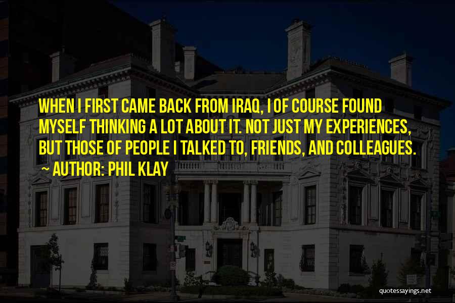 Phil Klay Quotes: When I First Came Back From Iraq, I Of Course Found Myself Thinking A Lot About It. Not Just My