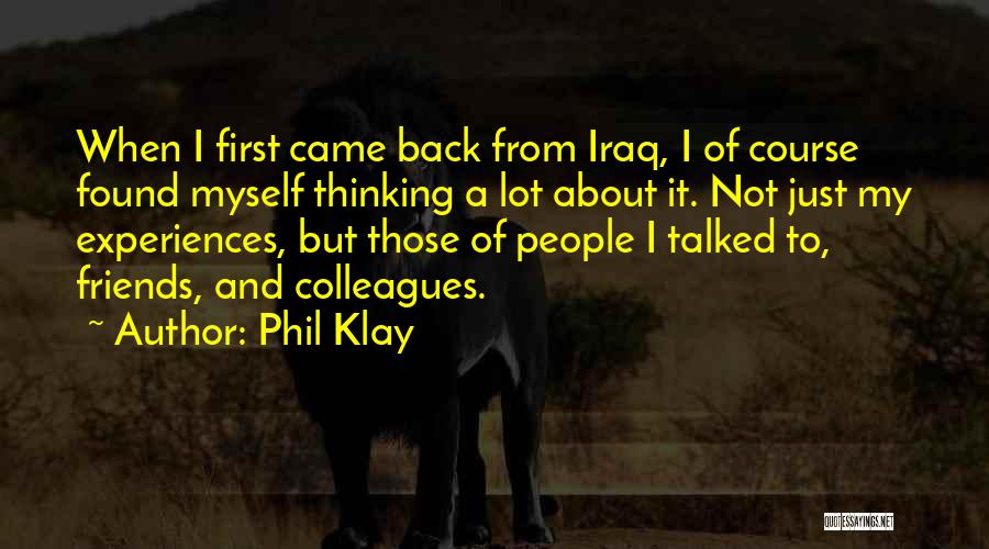 Phil Klay Quotes: When I First Came Back From Iraq, I Of Course Found Myself Thinking A Lot About It. Not Just My