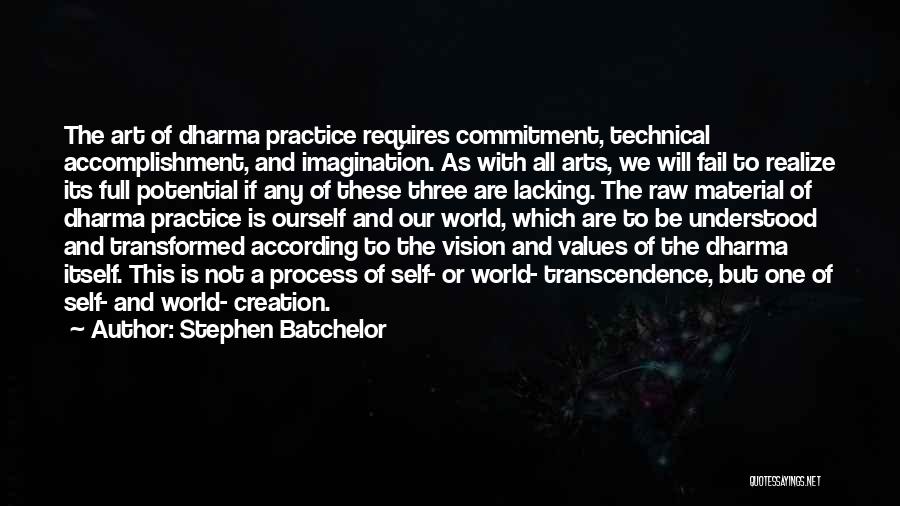 Stephen Batchelor Quotes: The Art Of Dharma Practice Requires Commitment, Technical Accomplishment, And Imagination. As With All Arts, We Will Fail To Realize