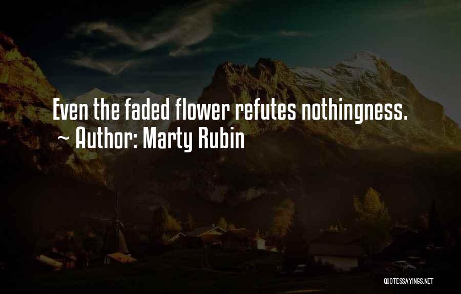 Marty Rubin Quotes: Even The Faded Flower Refutes Nothingness.