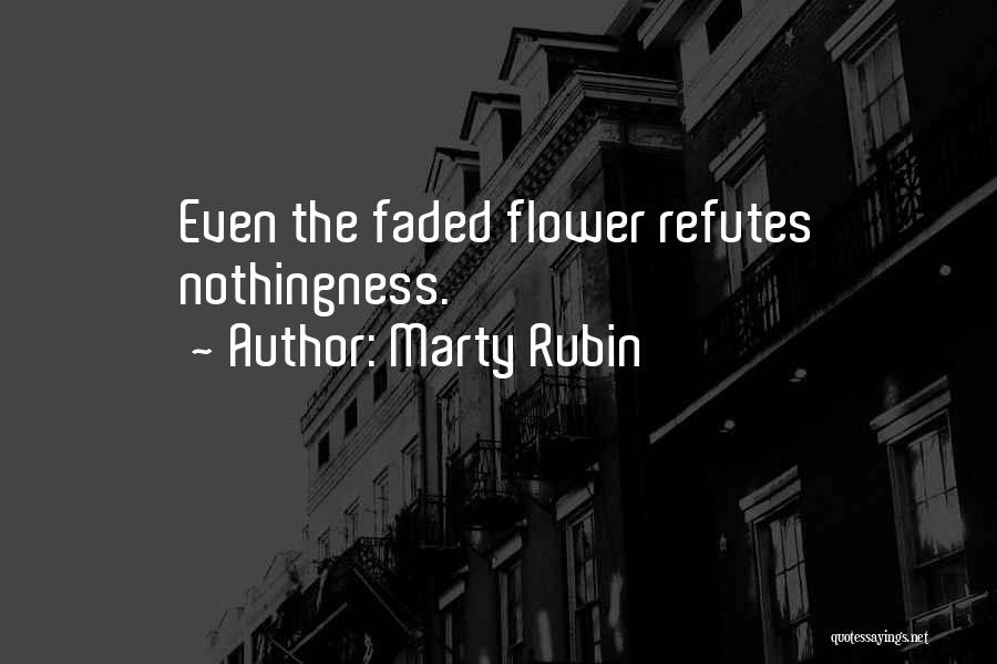 Marty Rubin Quotes: Even The Faded Flower Refutes Nothingness.