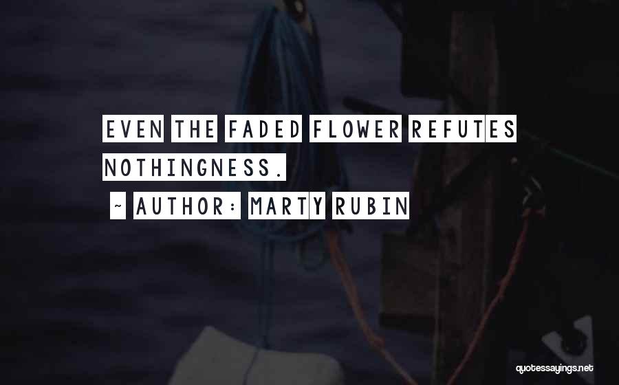 Marty Rubin Quotes: Even The Faded Flower Refutes Nothingness.