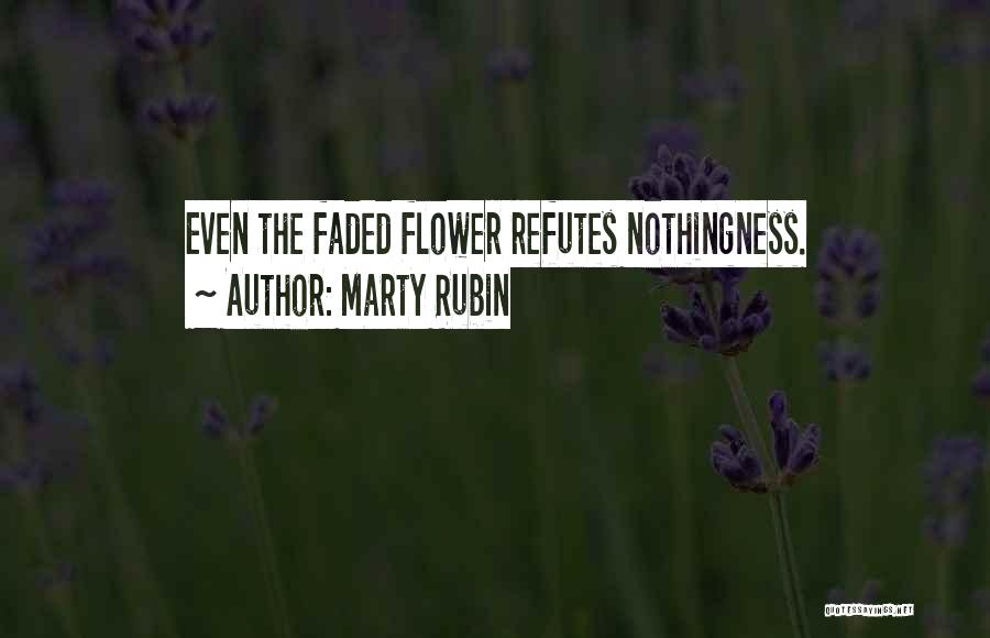Marty Rubin Quotes: Even The Faded Flower Refutes Nothingness.