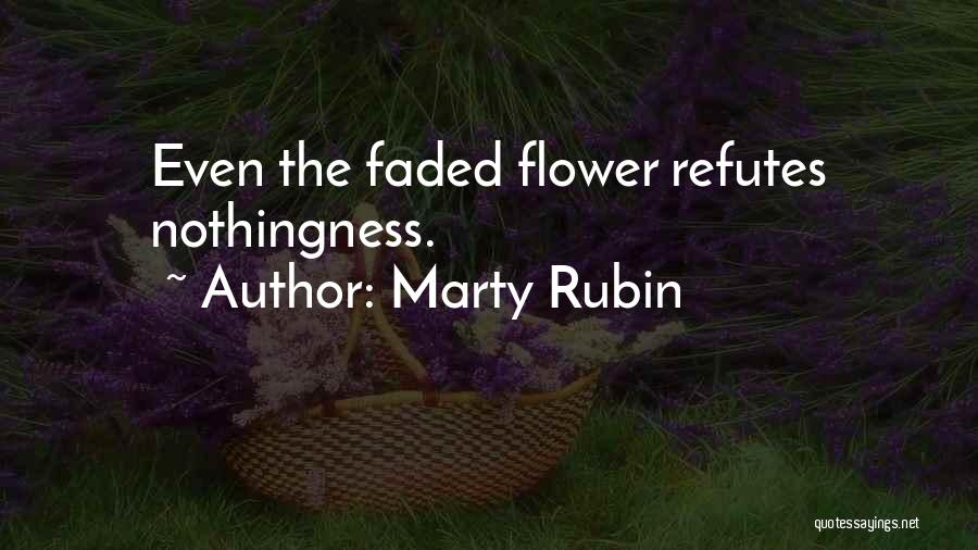 Marty Rubin Quotes: Even The Faded Flower Refutes Nothingness.