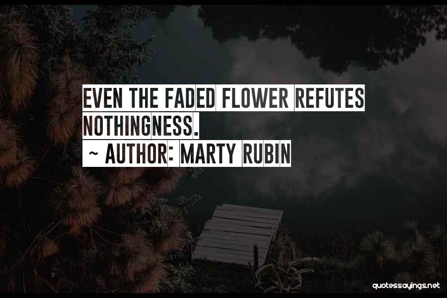 Marty Rubin Quotes: Even The Faded Flower Refutes Nothingness.