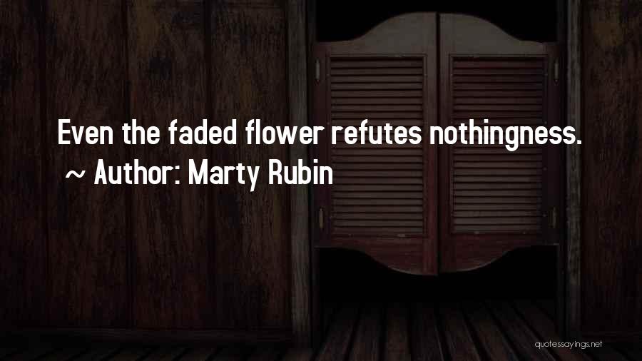 Marty Rubin Quotes: Even The Faded Flower Refutes Nothingness.