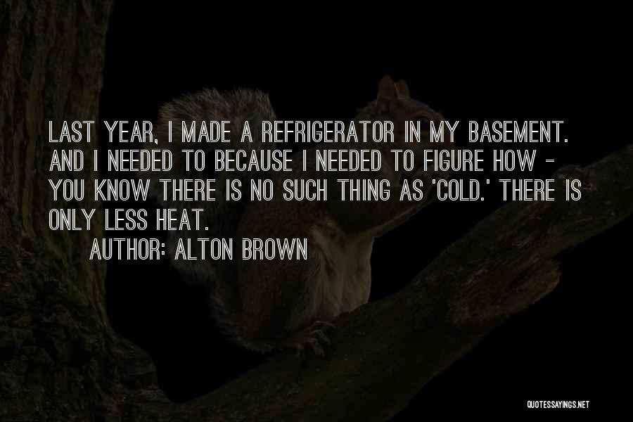 Alton Brown Quotes: Last Year, I Made A Refrigerator In My Basement. And I Needed To Because I Needed To Figure How -