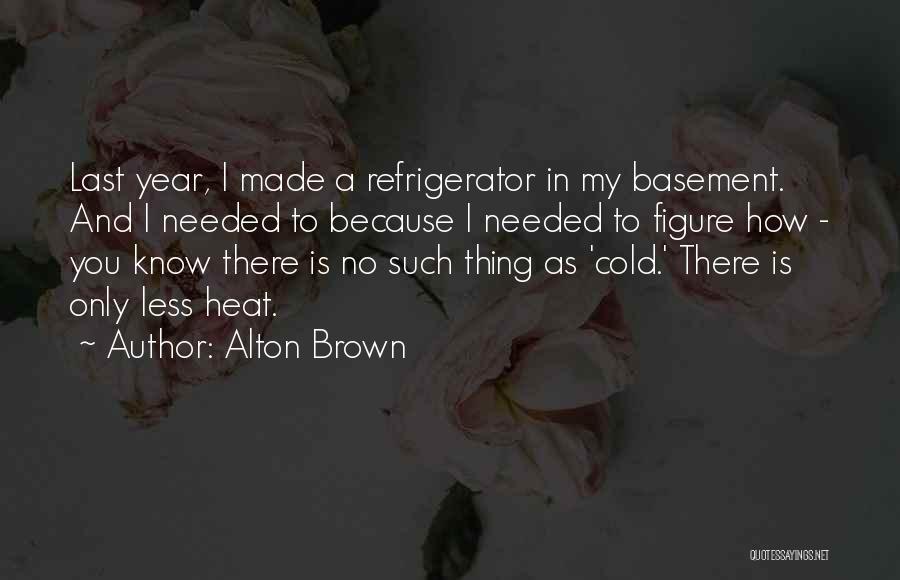 Alton Brown Quotes: Last Year, I Made A Refrigerator In My Basement. And I Needed To Because I Needed To Figure How -