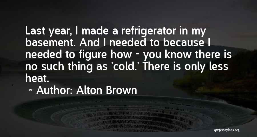 Alton Brown Quotes: Last Year, I Made A Refrigerator In My Basement. And I Needed To Because I Needed To Figure How -