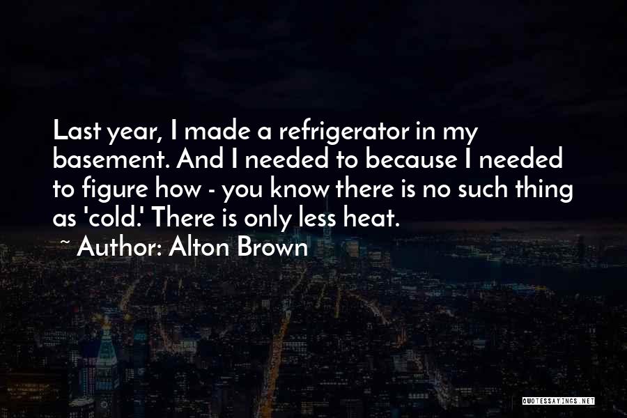 Alton Brown Quotes: Last Year, I Made A Refrigerator In My Basement. And I Needed To Because I Needed To Figure How -