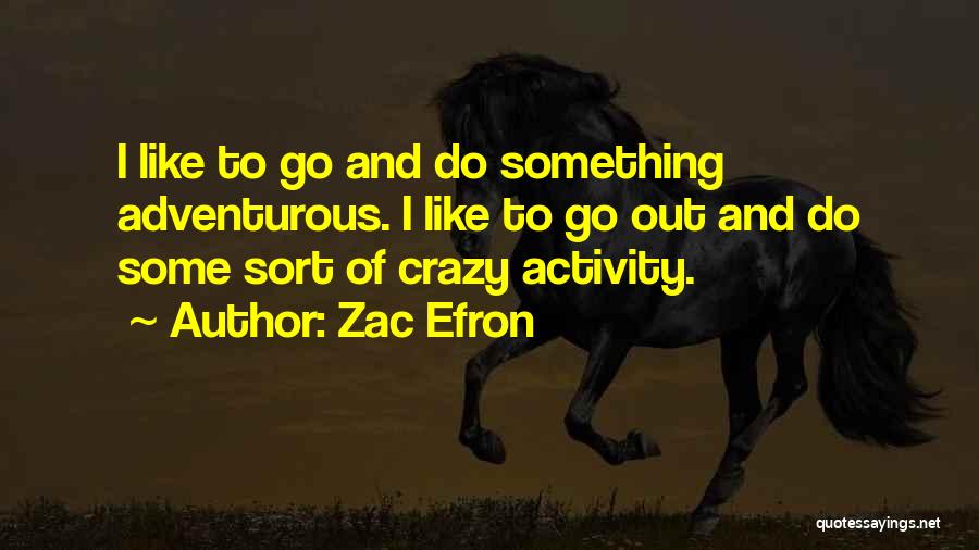 Zac Efron Quotes: I Like To Go And Do Something Adventurous. I Like To Go Out And Do Some Sort Of Crazy Activity.