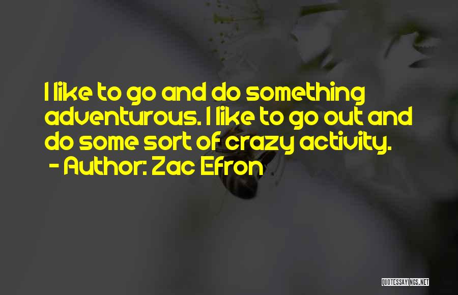 Zac Efron Quotes: I Like To Go And Do Something Adventurous. I Like To Go Out And Do Some Sort Of Crazy Activity.