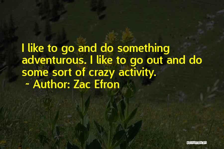 Zac Efron Quotes: I Like To Go And Do Something Adventurous. I Like To Go Out And Do Some Sort Of Crazy Activity.