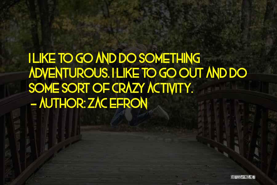 Zac Efron Quotes: I Like To Go And Do Something Adventurous. I Like To Go Out And Do Some Sort Of Crazy Activity.