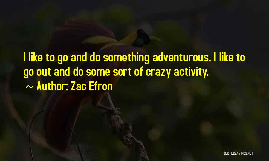 Zac Efron Quotes: I Like To Go And Do Something Adventurous. I Like To Go Out And Do Some Sort Of Crazy Activity.