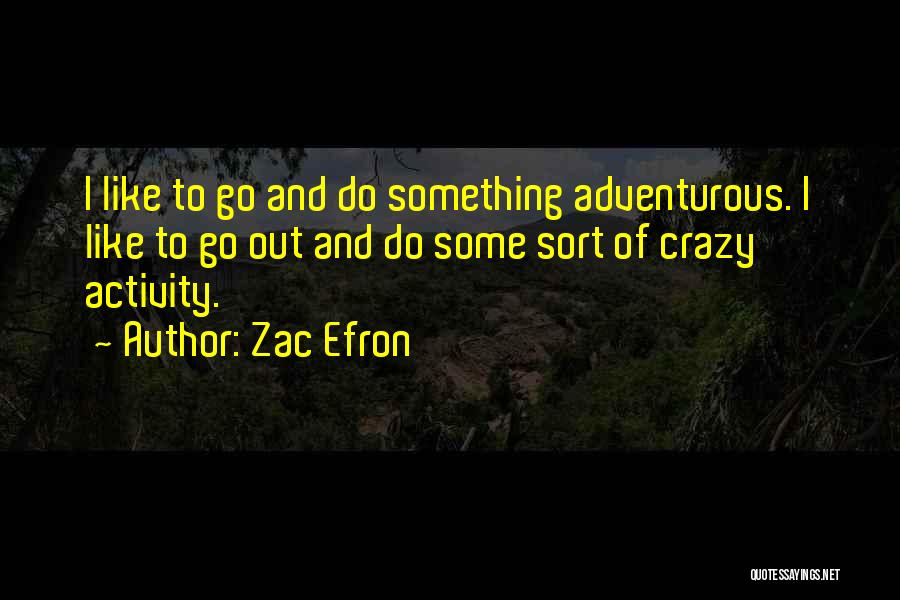 Zac Efron Quotes: I Like To Go And Do Something Adventurous. I Like To Go Out And Do Some Sort Of Crazy Activity.