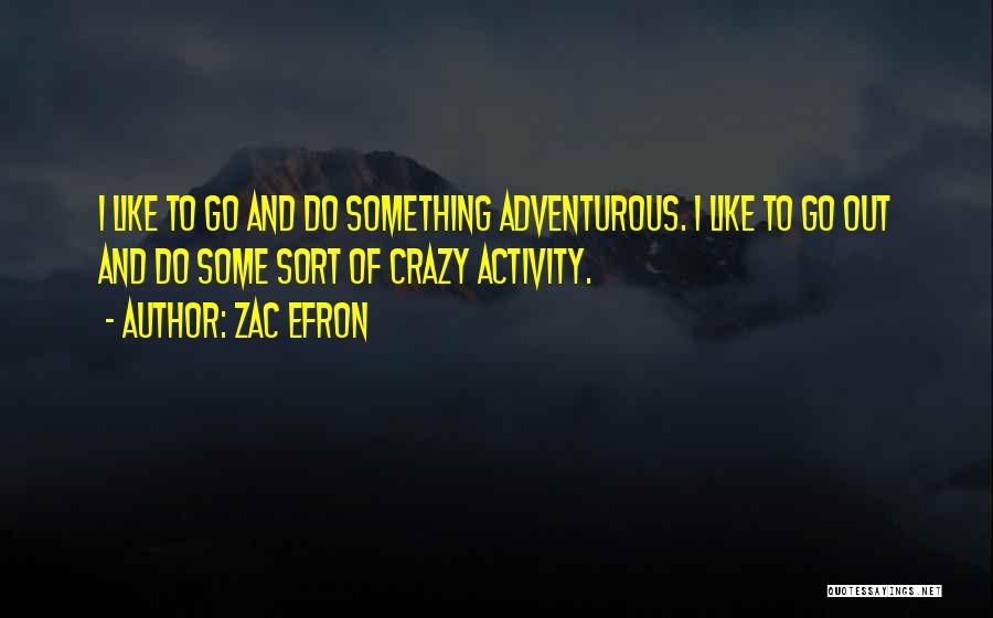 Zac Efron Quotes: I Like To Go And Do Something Adventurous. I Like To Go Out And Do Some Sort Of Crazy Activity.