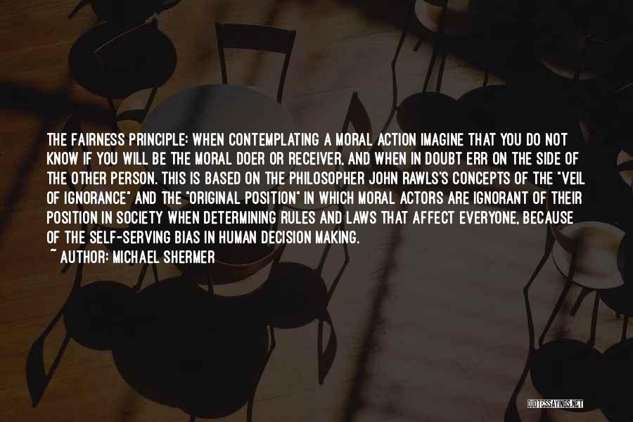 Michael Shermer Quotes: The Fairness Principle: When Contemplating A Moral Action Imagine That You Do Not Know If You Will Be The Moral