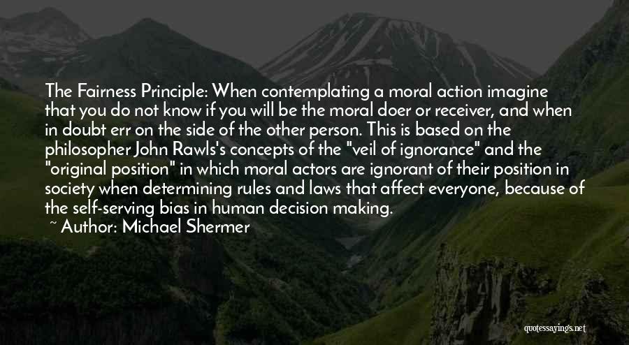 Michael Shermer Quotes: The Fairness Principle: When Contemplating A Moral Action Imagine That You Do Not Know If You Will Be The Moral