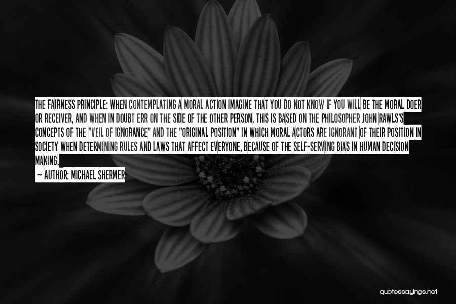 Michael Shermer Quotes: The Fairness Principle: When Contemplating A Moral Action Imagine That You Do Not Know If You Will Be The Moral