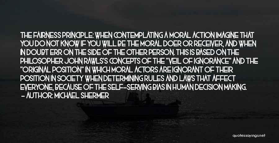 Michael Shermer Quotes: The Fairness Principle: When Contemplating A Moral Action Imagine That You Do Not Know If You Will Be The Moral