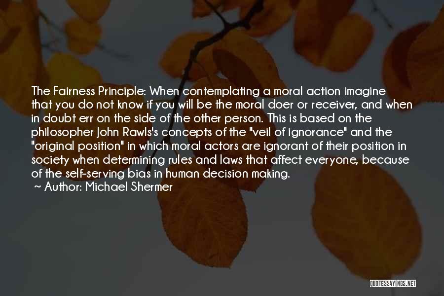 Michael Shermer Quotes: The Fairness Principle: When Contemplating A Moral Action Imagine That You Do Not Know If You Will Be The Moral