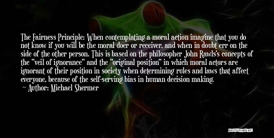 Michael Shermer Quotes: The Fairness Principle: When Contemplating A Moral Action Imagine That You Do Not Know If You Will Be The Moral