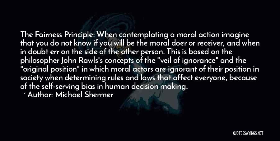 Michael Shermer Quotes: The Fairness Principle: When Contemplating A Moral Action Imagine That You Do Not Know If You Will Be The Moral