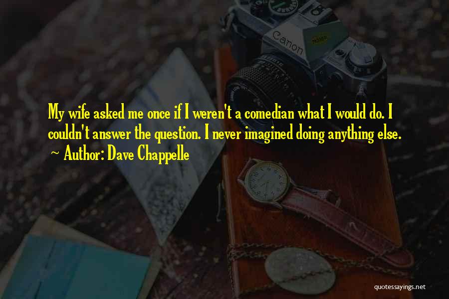 Dave Chappelle Quotes: My Wife Asked Me Once If I Weren't A Comedian What I Would Do. I Couldn't Answer The Question. I