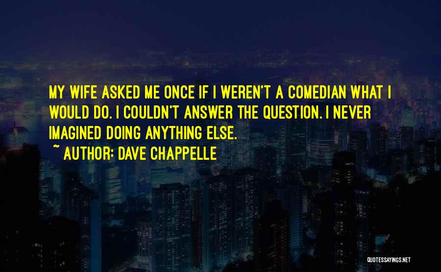 Dave Chappelle Quotes: My Wife Asked Me Once If I Weren't A Comedian What I Would Do. I Couldn't Answer The Question. I