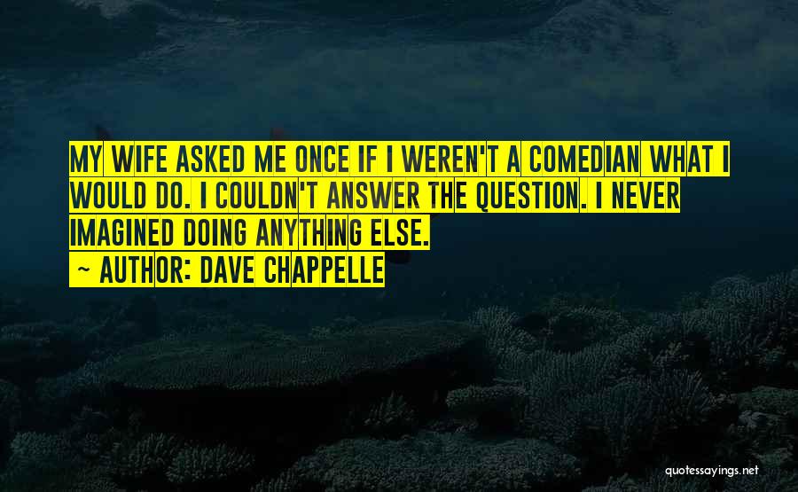 Dave Chappelle Quotes: My Wife Asked Me Once If I Weren't A Comedian What I Would Do. I Couldn't Answer The Question. I