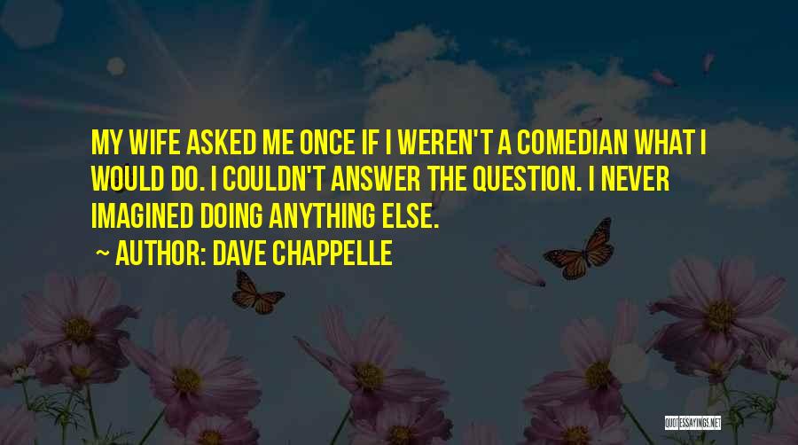 Dave Chappelle Quotes: My Wife Asked Me Once If I Weren't A Comedian What I Would Do. I Couldn't Answer The Question. I