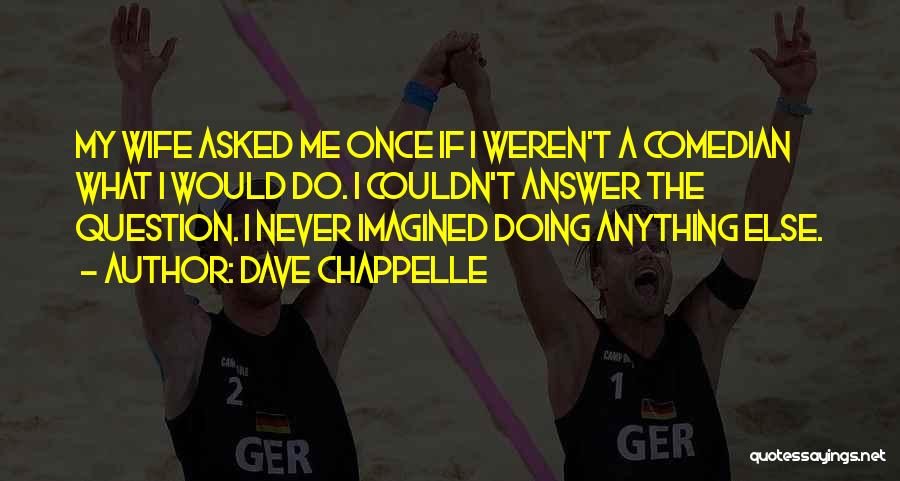Dave Chappelle Quotes: My Wife Asked Me Once If I Weren't A Comedian What I Would Do. I Couldn't Answer The Question. I