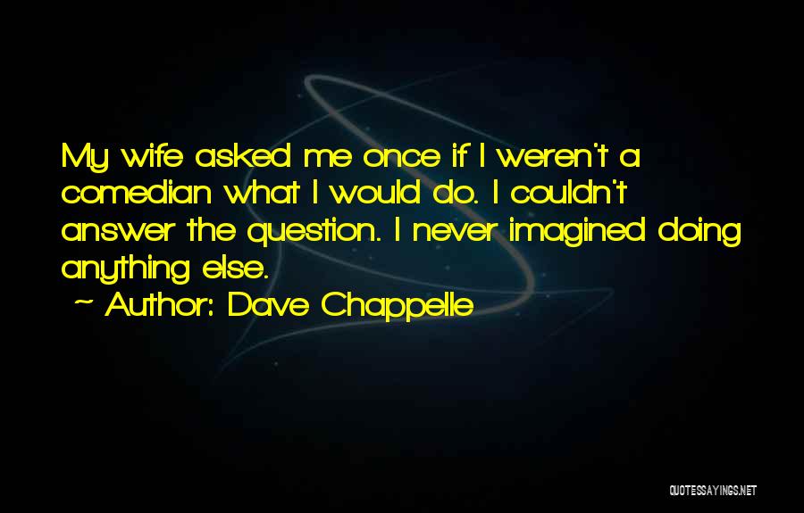 Dave Chappelle Quotes: My Wife Asked Me Once If I Weren't A Comedian What I Would Do. I Couldn't Answer The Question. I