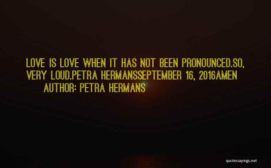 Petra Hermans Quotes: Love Is Love When It Has Not Been Pronounced.so, Very Loud.petra Hermansseptember 16, 2016amen
