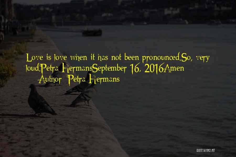 Petra Hermans Quotes: Love Is Love When It Has Not Been Pronounced.so, Very Loud.petra Hermansseptember 16, 2016amen