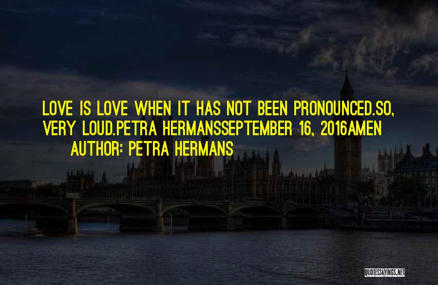 Petra Hermans Quotes: Love Is Love When It Has Not Been Pronounced.so, Very Loud.petra Hermansseptember 16, 2016amen