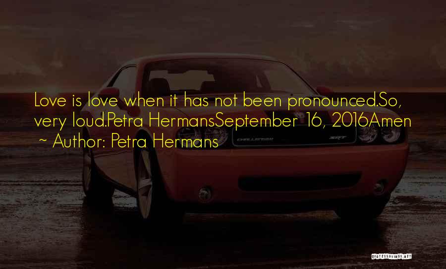 Petra Hermans Quotes: Love Is Love When It Has Not Been Pronounced.so, Very Loud.petra Hermansseptember 16, 2016amen