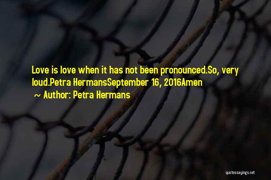 Petra Hermans Quotes: Love Is Love When It Has Not Been Pronounced.so, Very Loud.petra Hermansseptember 16, 2016amen