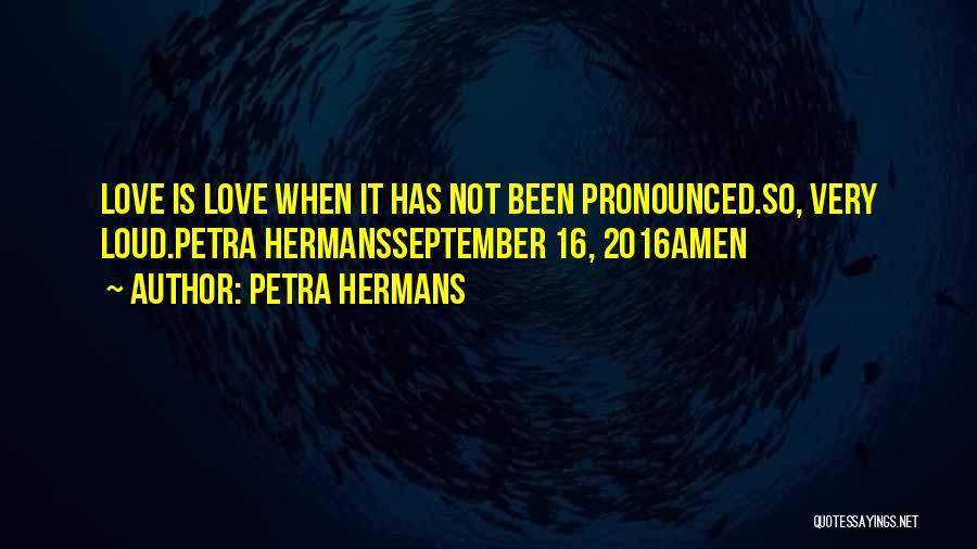 Petra Hermans Quotes: Love Is Love When It Has Not Been Pronounced.so, Very Loud.petra Hermansseptember 16, 2016amen