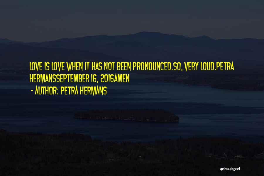 Petra Hermans Quotes: Love Is Love When It Has Not Been Pronounced.so, Very Loud.petra Hermansseptember 16, 2016amen