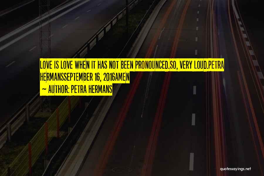 Petra Hermans Quotes: Love Is Love When It Has Not Been Pronounced.so, Very Loud.petra Hermansseptember 16, 2016amen