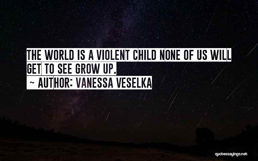 Vanessa Veselka Quotes: The World Is A Violent Child None Of Us Will Get To See Grow Up.