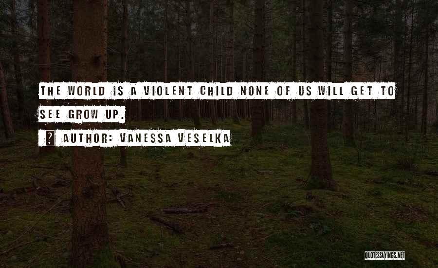 Vanessa Veselka Quotes: The World Is A Violent Child None Of Us Will Get To See Grow Up.