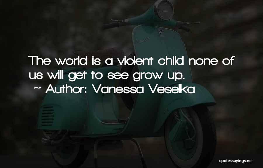 Vanessa Veselka Quotes: The World Is A Violent Child None Of Us Will Get To See Grow Up.