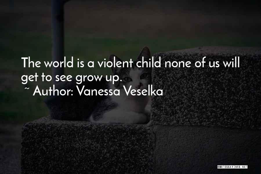 Vanessa Veselka Quotes: The World Is A Violent Child None Of Us Will Get To See Grow Up.