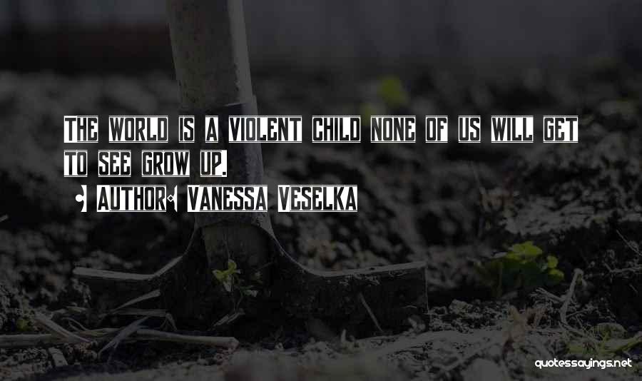 Vanessa Veselka Quotes: The World Is A Violent Child None Of Us Will Get To See Grow Up.