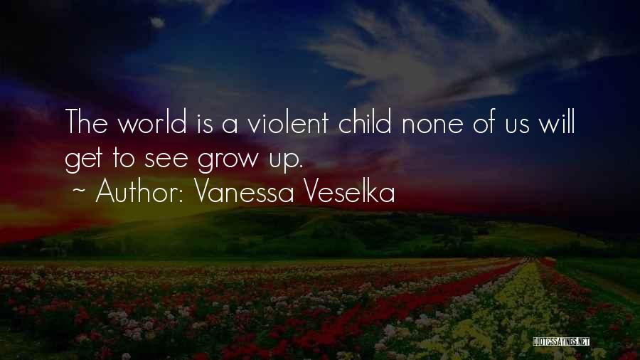 Vanessa Veselka Quotes: The World Is A Violent Child None Of Us Will Get To See Grow Up.